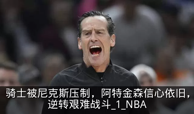骑士被尼克斯压制，阿特金森信心依旧，期待逆转艰难战斗_1_NBA